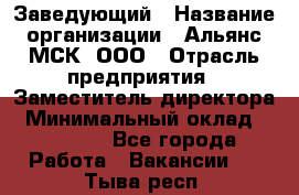 Заведующий › Название организации ­ Альянс-МСК, ООО › Отрасль предприятия ­ Заместитель директора › Минимальный оклад ­ 35 000 - Все города Работа » Вакансии   . Тыва респ.